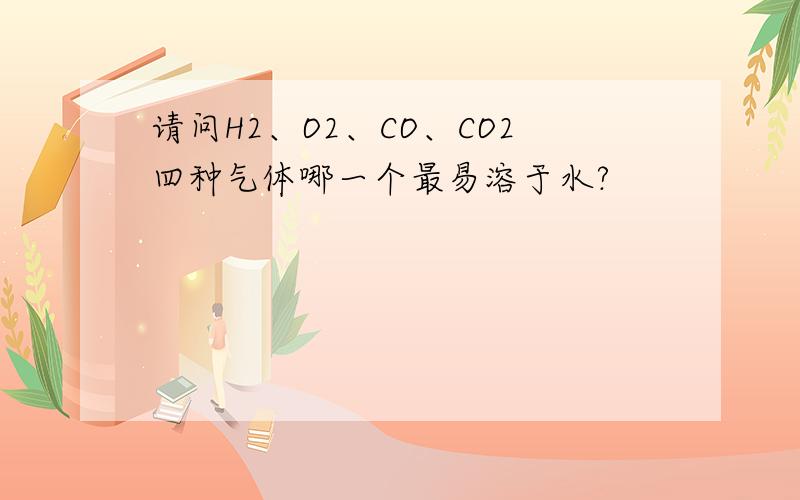 请问H2、O2、CO、CO2四种气体哪一个最易溶于水?