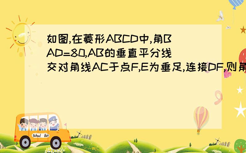 如图,在菱形ABCD中,角BAD=80,AB的垂直平分线交对角线AC于点F,E为垂足,连接DF,则角CDF等于?详细过程