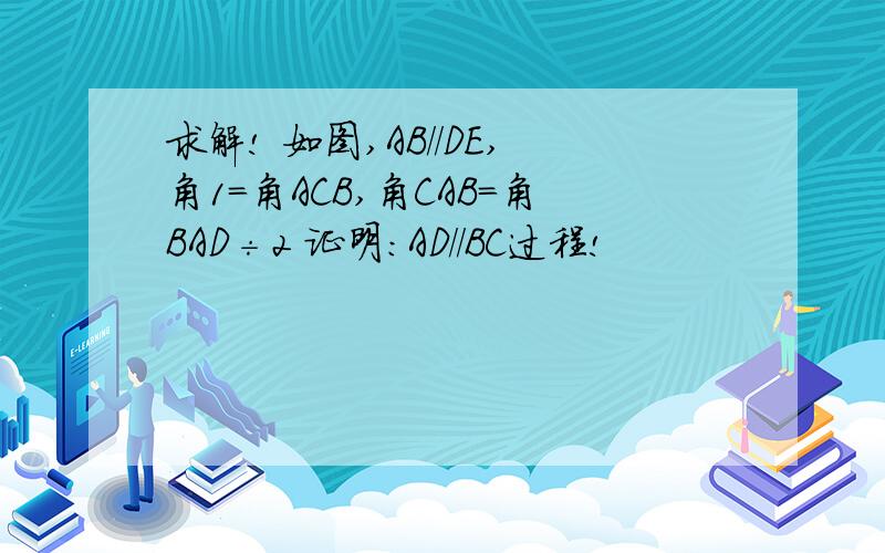 求解! 如图,AB//DE,角1=角ACB,角CAB=角BAD÷2 证明：AD//BC过程!