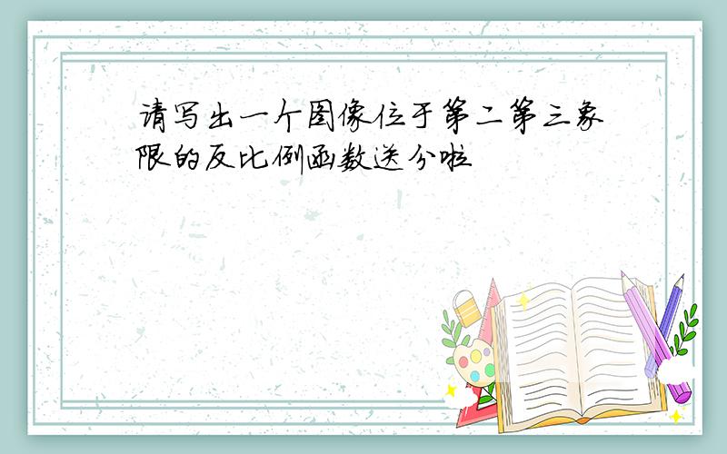 请写出一个图像位于第二第三象限的反比例函数送分啦