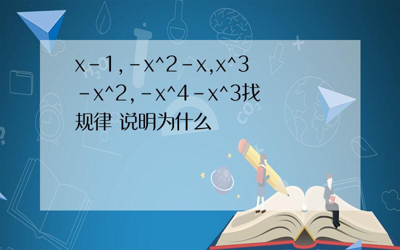 x-1,-x^2-x,x^3-x^2,-x^4-x^3找规律 说明为什么