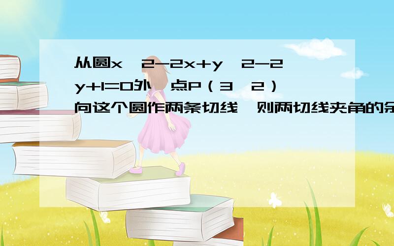 从圆x^2-2x+y^2-2y+1=0外一点P（3,2）向这个圆作两条切线,则两切线夹角的余弦值