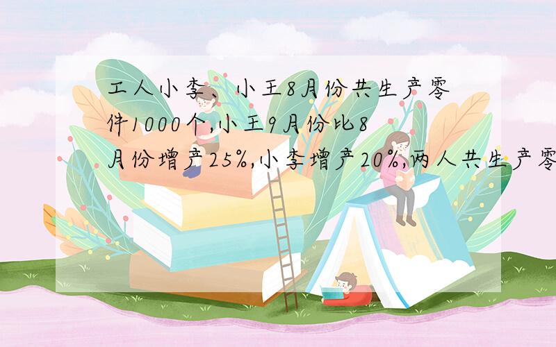 工人小李、小王8月份共生产零件1000个,小王9月份比8月份增产25%,小李增产20%,两人共生产零件1224个问小王、小李9月份各生产零件多少个?（不用方程）急需