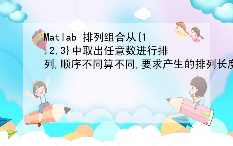 Matlab 排列组合从{1,2,3}中取出任意数进行排列,顺序不同算不同,要求产生的排列长度最多为5,问有多少种排列,分别是什么?例如 {1}{2}{3}.{11233}{11322}.{33333}