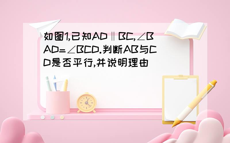 如图1,已知AD‖BC,∠BAD=∠BCD.判断AB与CD是否平行,并说明理由