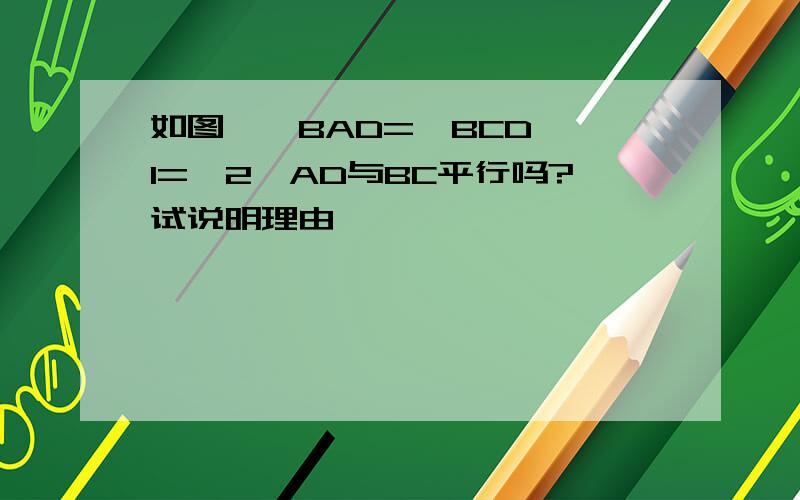 如图,∠BAD=∠BCD,∠1=∠2,AD与BC平行吗?试说明理由