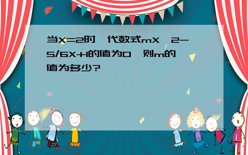 当X=2时,代数式mX^2-5/6X+1的值为0,则m的值为多少?