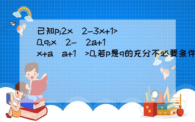 已知p;2x^2-3x+1>0.q;x^2-(2a+1)x+a(a+1)>0,若p是q的充分不必要条件.求实数a的取值范围