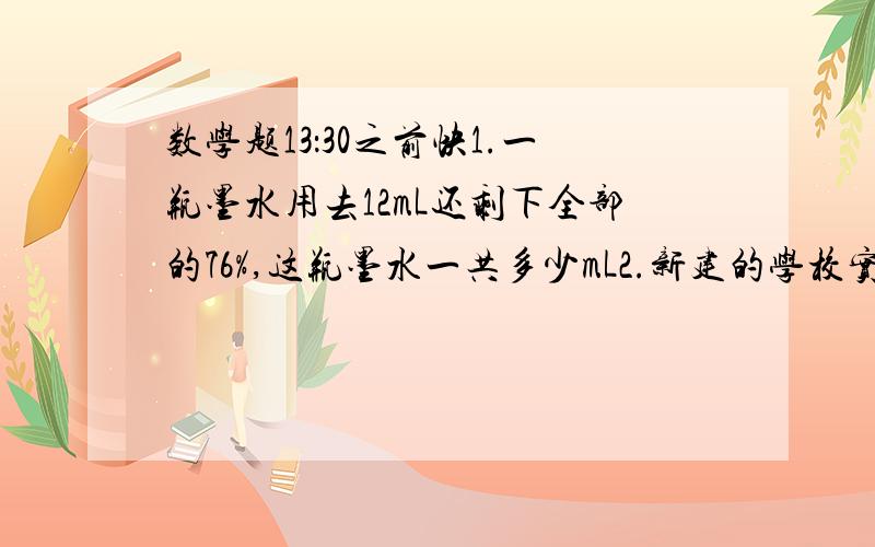 数学题13：30之前快1.一瓶墨水用去12mL还剩下全部的76%,这瓶墨水一共多少mL2.新建的学校实验室用了24万元,比原计划节约的6万元,节约的百分之几?3.商店卖一批鞋第一天卖出了这批鞋的1/3,第二