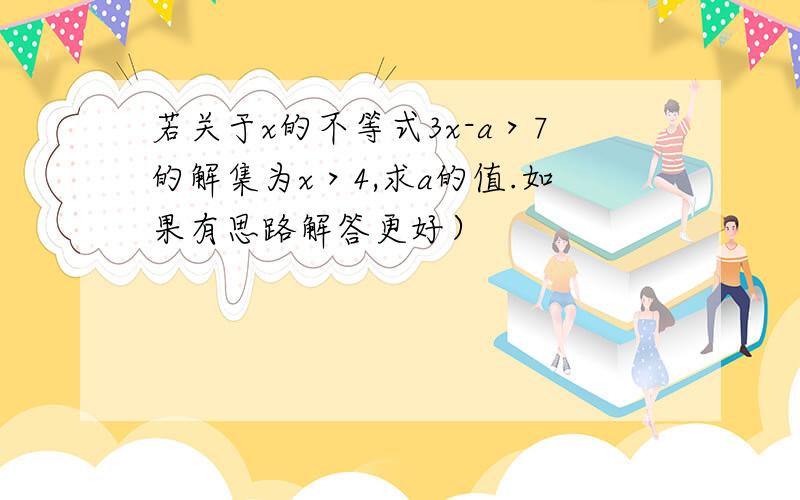 若关于x的不等式3x-a＞7的解集为x＞4,求a的值.如果有思路解答更好）