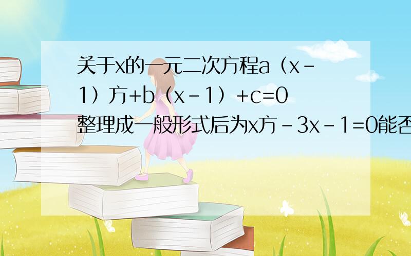 关于x的一元二次方程a（x-1）方+b（x-1）+c=0整理成一般形式后为x方-3x-1=0能否肯定a=1?为什么?