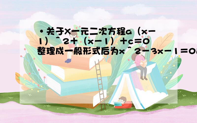 ·关于X一元二次方程a（x－1）＾2＋（x－1）＋c＝0整理成一般形式后为x＾2－3x－1＝0还没完后面是 ①A能否为1如果是请说明理由 ②求a：b：c的值