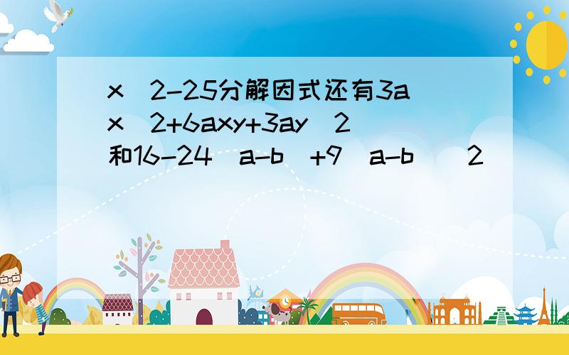 x^2-25分解因式还有3ax^2+6axy+3ay^2和16-24(a-b)+9(a-b)^2