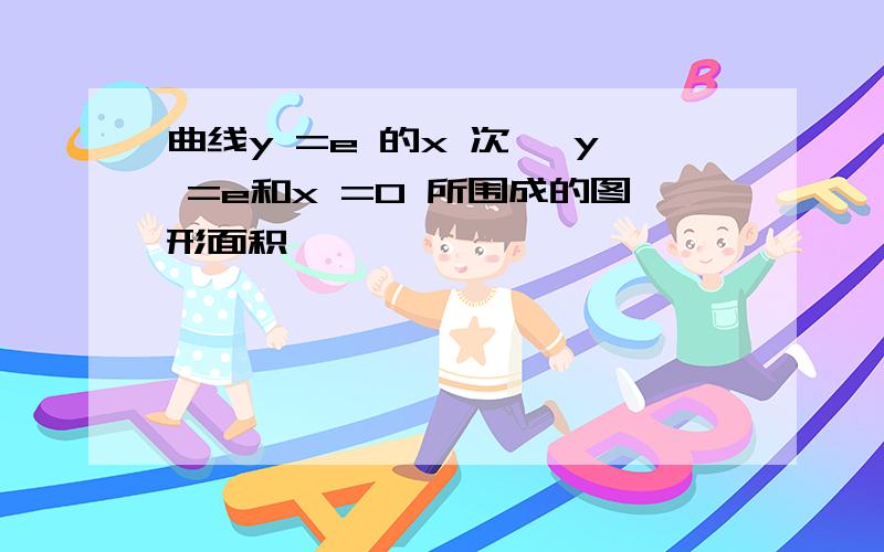 曲线y =e 的x 次幂 y =e和x =0 所围成的图形面积