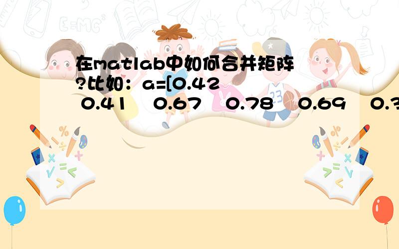 在matlab中如何合并矩阵?比如：a=[0.42    0.41    0.67    0.78    0.69    0.32]  b=[0.57    0.27    0.55    0.29    0.37 ]  c=[0.36   0.48    0.48    0.35]  d=[ 0.80    0.80    0.41]  e=[0.64    0.28]  f=0.51如何放入一个矩阵中?