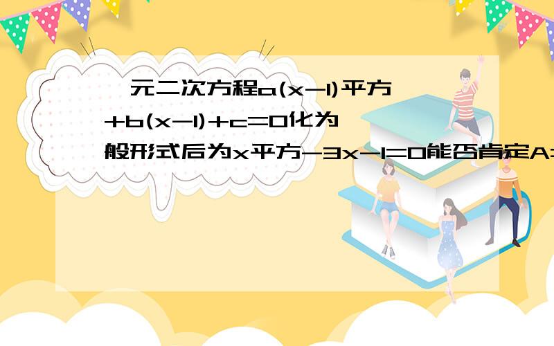 一元二次方程a(x-1)平方+b(x-1)+c=0化为一般形式后为x平方-3x-1=0能否肯定A=1 解释具体一点