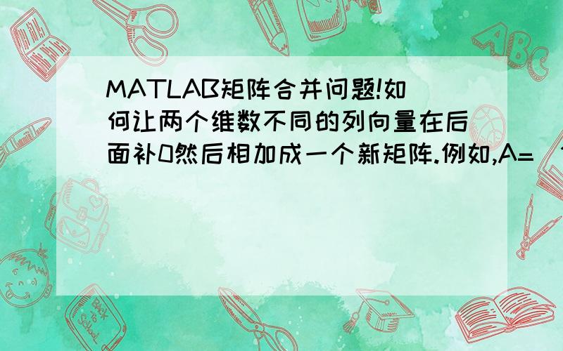 MATLAB矩阵合并问题!如何让两个维数不同的列向量在后面补0然后相加成一个新矩阵.例如,A=[1;1],B=[2;2;2;2],想产生这样的效果,A=[1;1;0;0;0;0],B=[0;0;2;2;2;2],然后A,B相加,是这个意思,因为程序是做优化,