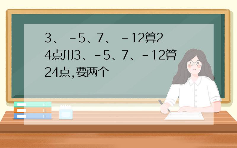 3、 -5、7、 -12算24点用3、-5、7、-12算24点,要两个