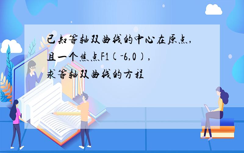 已知等轴双曲线的中心在原点,且一个焦点F1(-6,0),求等轴双曲线的方程