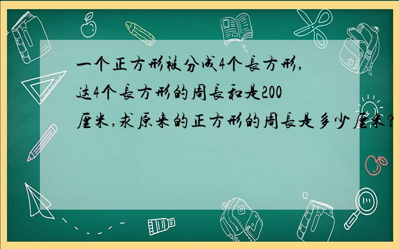 一个正方形被分成4个长方形,这4个长方形的周长和是200厘米,求原来的正方形的周长是多少厘米?