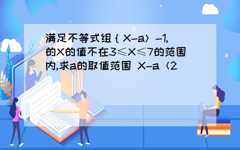 满足不等式组｛X-a＞-1,的X的值不在3≤X≤7的范围内,求a的取值范围 X-a＜2