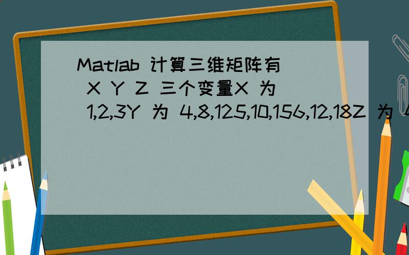 Matlab 计算三维矩阵有 X Y Z 三个变量X 为 1,2,3Y 为 4,8,125,10,156,12,18Z 为 4,5,6求一个公式,已知 X 和 Y 求 Z 的对应关系就是说当X=1,Y=4 --> Z=4；当X=1,Y=5 --> Z=5；当X=2,Y=8 --> Z=4；当X=3,Y=18 --> Z=6；当X=3,Y=