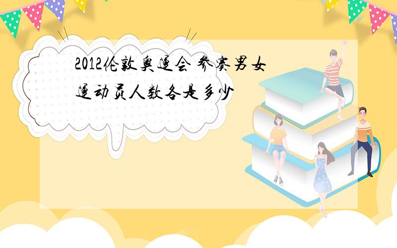 2012伦敦奥运会 参赛男女运动员人数各是多少