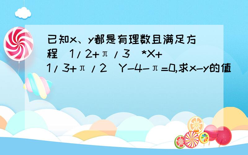 已知x、y都是有理数且满足方程（1/2+π/3）*X+（1/3+π/2）Y-4-π=0,求x-y的值