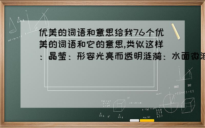 优美的词语和意思给我76个优美的词语和它的意思,类似这样：晶莹：形容光亮而透明涟漪：水面微波词语尽量是优美的,谢了,快点啊~帮帮忙啦是作业！！！