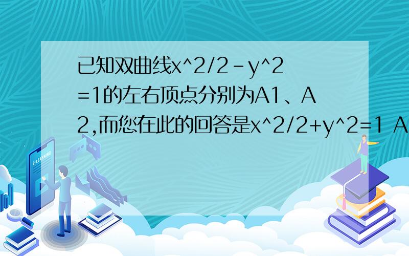 已知双曲线x^2/2-y^2=1的左右顶点分别为A1、A2,而您在此的回答是x^2/2+y^2=1 A1(-√2,0) A2(√2,0)这让我感到非常疑惑.我思索很久也没出结果……你帮忙说一下吧看错了看错了，不好意思。对不起对