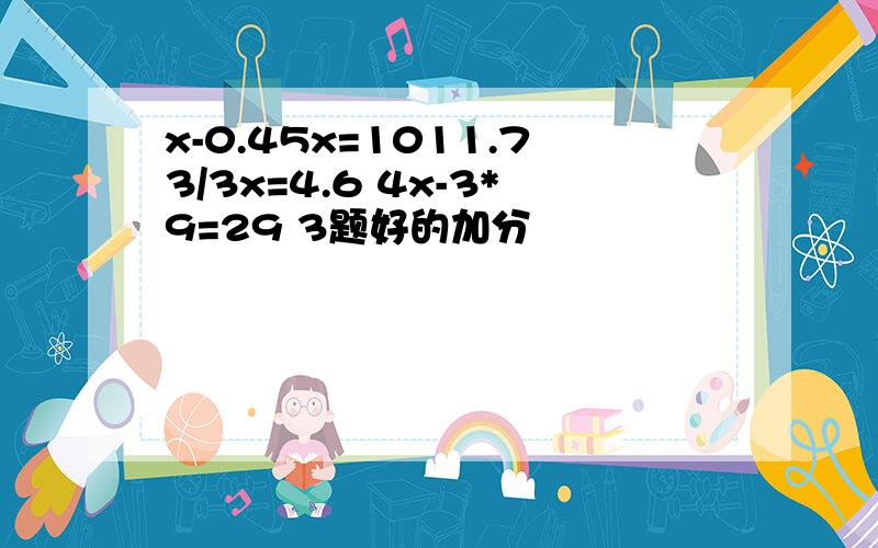 x-0.45x=1011.73/3x=4.6 4x-3*9=29 3题好的加分