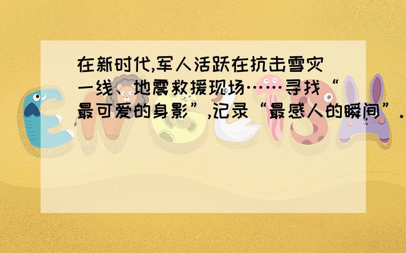 在新时代,军人活跃在抗击雪灾一线、地震救援现场……寻找“最可爱的身影”,记录“最感人的瞬间”.