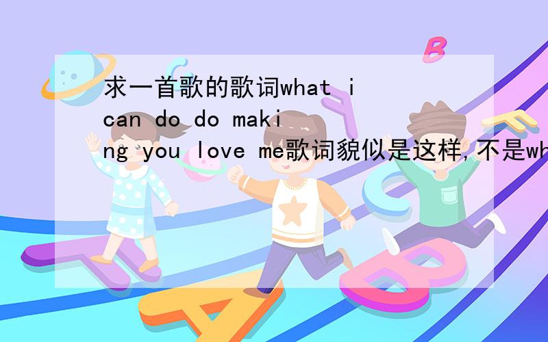 求一首歌的歌词what i can do do making you love me歌词貌似是这样,不是what can i do do making you love me 就是what i can do do making you love me,一个女的唱的,挺欢快的曲风,