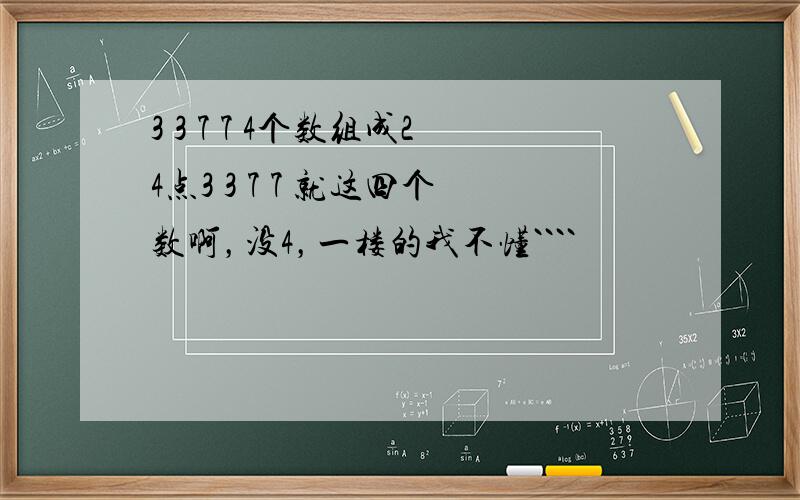 3 3 7 7 4个数组成24点3 3 7 7 就这四个数啊，没4，一楼的我不懂````