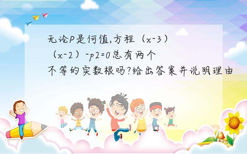 无论P是何值,方程（x-3）（x-2）-p2=0总有两个不等的实数根吗?给出答案并说明理由