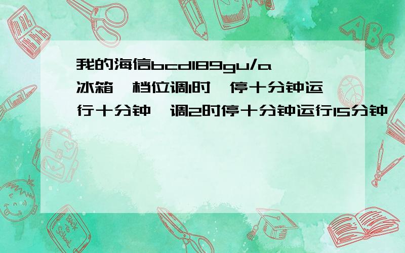 我的海信bcd189gu/a冰箱,档位调1时,停十分钟运行十分钟,调2时停十分钟运行15分钟,调3时,这是怎么回事啊,别人的都是挺三十分钟左右运行10分钟