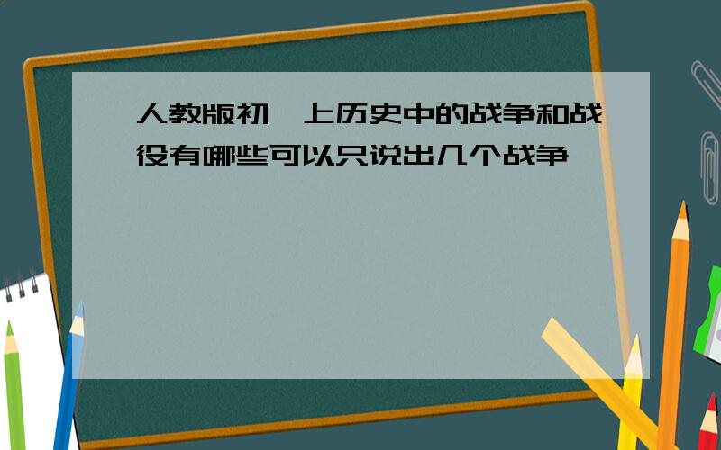 人教版初一上历史中的战争和战役有哪些可以只说出几个战争