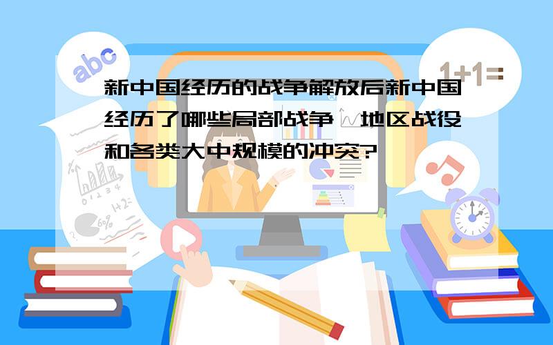 新中国经历的战争解放后新中国经历了哪些局部战争,地区战役和各类大中规模的冲突?