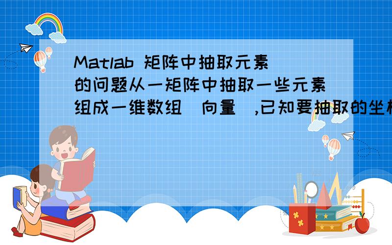 Matlab 矩阵中抽取元素的问题从一矩阵中抽取一些元素组成一维数组（向量）,已知要抽取的坐标.详细说明：已知矩阵中A=[1,2,3;4,5,6;7,8,9];要取出(1,1)(2,3)(3,2)这三个元素,组成数组[1 8 6]元素坐标