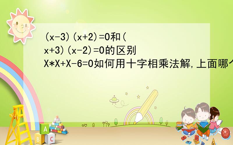 (x-3)(x+2)=0和(x+3)(x-2)=0的区别X*X+X-6=0如何用十字相乘法解,上面哪个答案是对的,为什么