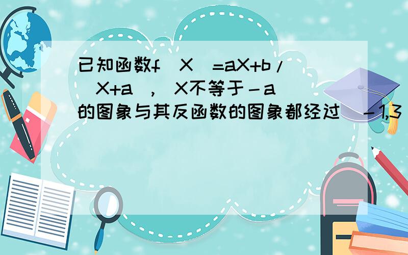 已知函数f(X)=aX+b/(X+a),（X不等于－a）的图象与其反函数的图象都经过（－1,3）点,求不等式f负一次幂（X）大于0的解的集合