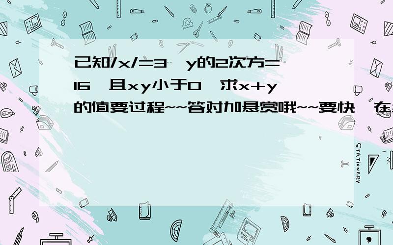 已知/x/=3,y的2次方=16,且xy小于0,求x+y的值要过程~~答对加悬赏哦~~要快,在线等~~