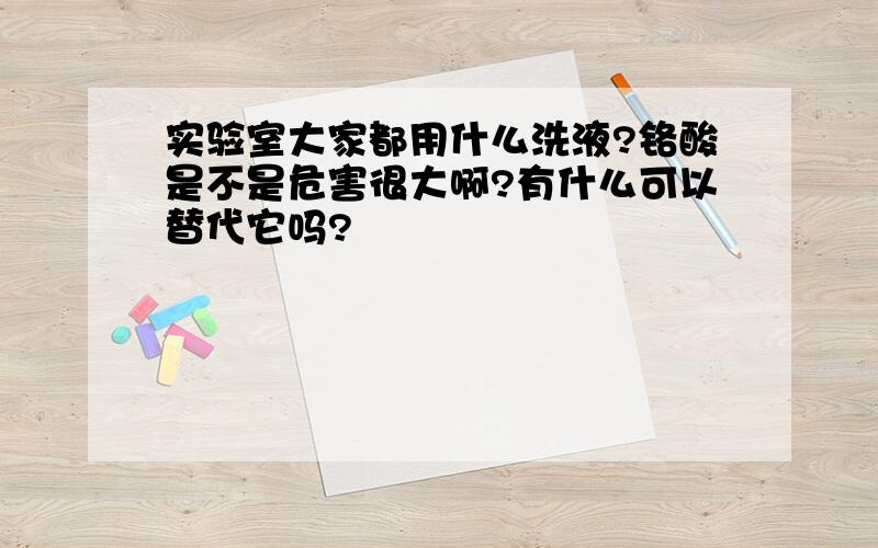 实验室大家都用什么洗液?铬酸是不是危害很大啊?有什么可以替代它吗?