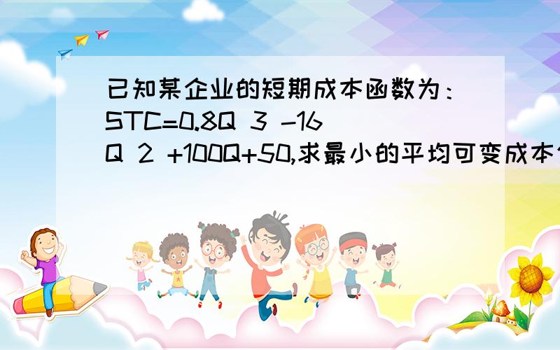 已知某企业的短期成本函数为：STC=0.8Q 3 -16Q 2 +100Q+50,求最小的平均可变成本值.