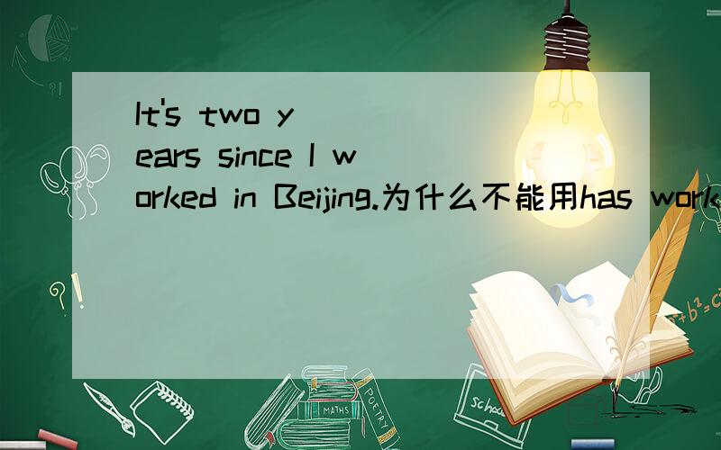 It's two years since I worked in Beijing.为什么不能用has worked?He worked in Africa on wild animals for eight years.为什么不能用had worked?Our work not finished ,we refused his offer.为什么不能用has not been finished?