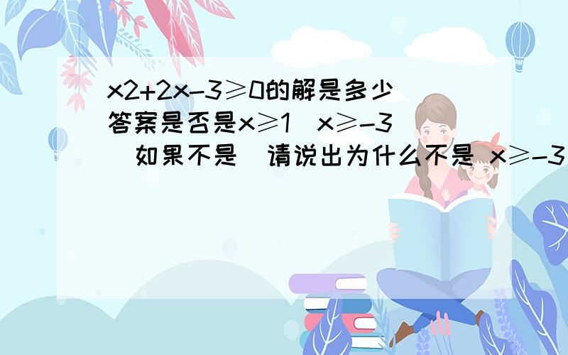 x2+2x-3≥0的解是多少答案是否是x≥1  x≥-3  如果不是  请说出为什么不是 x≥-3   谢谢喽·!