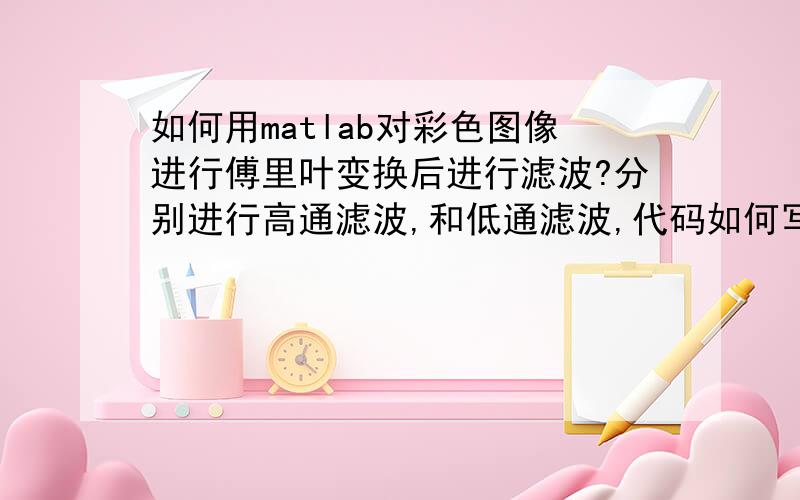 如何用matlab对彩色图像进行傅里叶变换后进行滤波?分别进行高通滤波,和低通滤波,代码如何写?怎么控制滤波的系数?