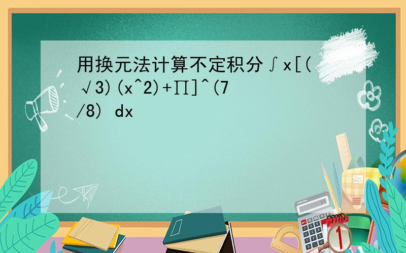 用换元法计算不定积分∫x[(√3)(x^2)+∏]^(7/8) dx