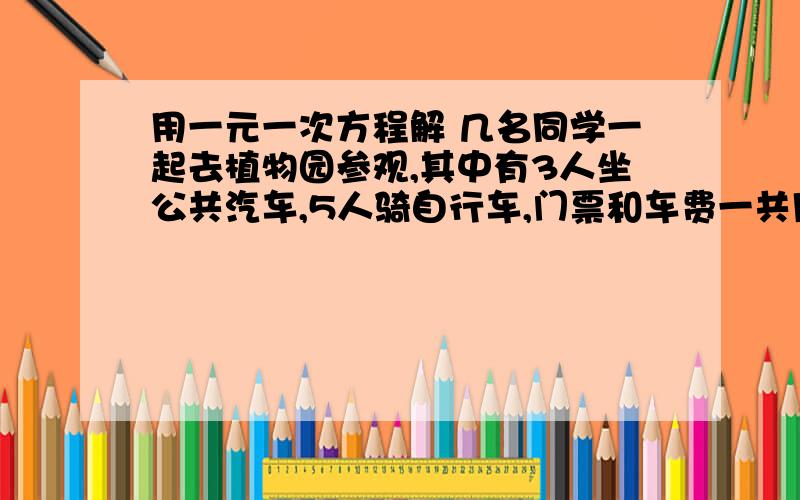 用一元一次方程解 几名同学一起去植物园参观,其中有3人坐公共汽车,5人骑自行车,门票和车费一共用去169元,已知公共汽车车票每张3元,那么门票每张多少元?