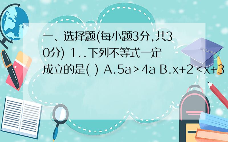 一、选择题(每小题3分,共30分) 1..下列不等式一定成立的是( ) A.5a＞4a B.x+2＜x+3 C.－a＞－2a D.2.不等